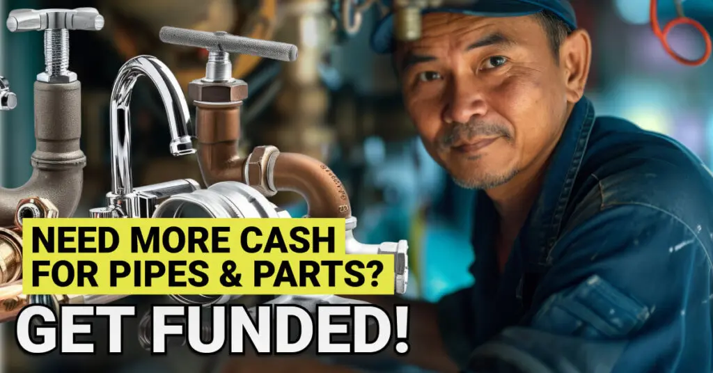 A male plumber in a blue work uniform and cap looks confidently at the camera while standing in a well-lit workshop filled with shiny metal pipes, faucets, and plumbing components. Prominently displayed text reads: &ldquo;Need More Cash for Pipes & Parts? Get Funded!&rdquo; in bold yellow and white.