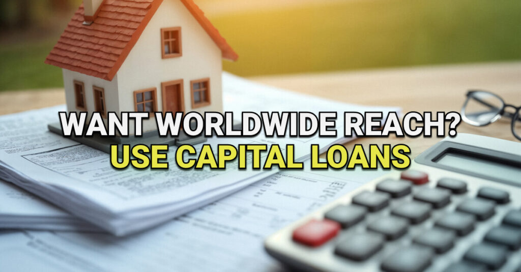 Miniature house model placed on top of financial documents next to a calculator and eyeglasses on a wooden desk. Overlaid text reads: “Want Worldwide Reach? Use Capital Loans.”